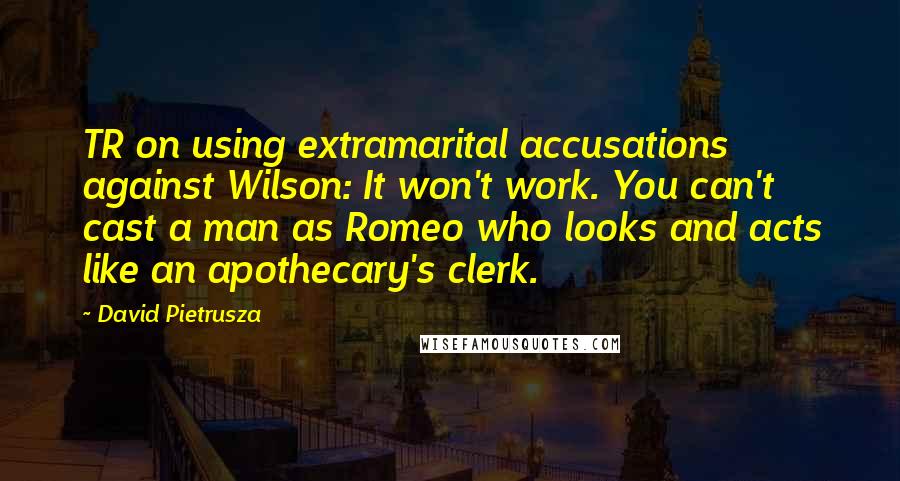 David Pietrusza quotes: TR on using extramarital accusations against Wilson: It won't work. You can't cast a man as Romeo who looks and acts like an apothecary's clerk.