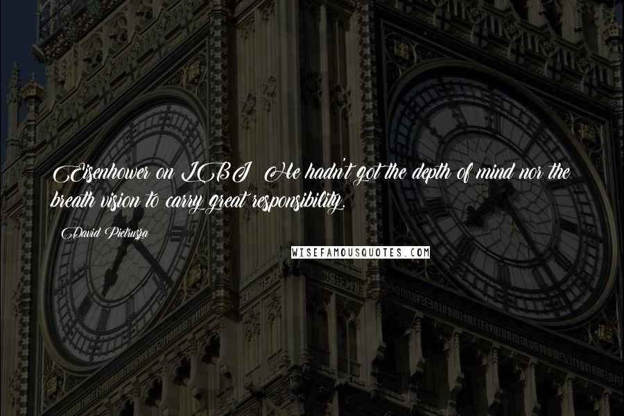 David Pietrusza quotes: Eisenhower on LBJ: He hadn't got the depth of mind nor the breath vision to carry great responsibility.