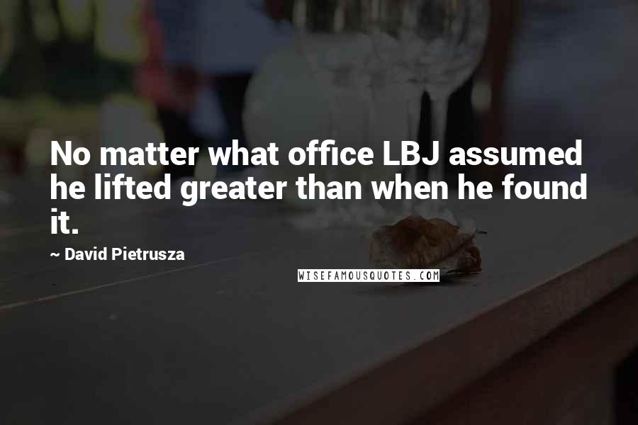 David Pietrusza quotes: No matter what office LBJ assumed he lifted greater than when he found it.