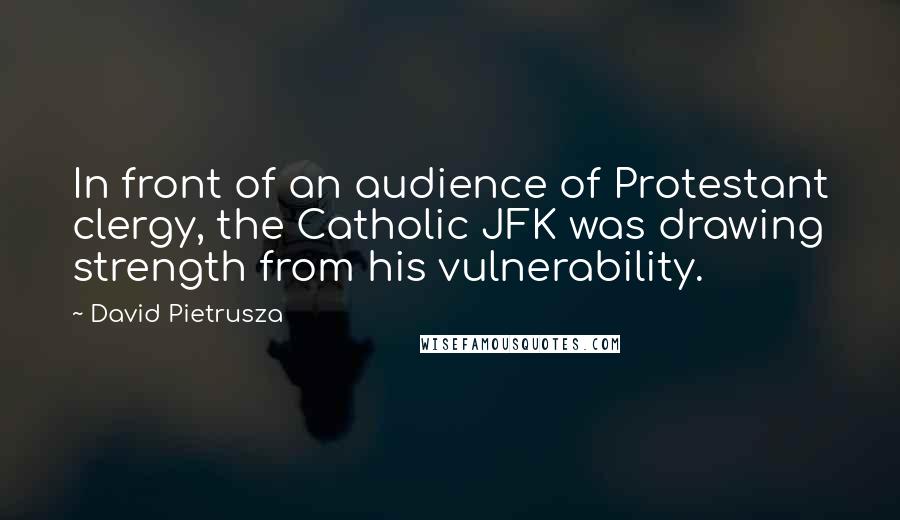 David Pietrusza quotes: In front of an audience of Protestant clergy, the Catholic JFK was drawing strength from his vulnerability.