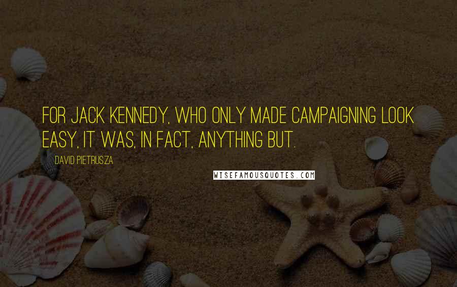 David Pietrusza quotes: For Jack Kennedy, who only made campaigning LOOK easy, it was, in fact, anything but.