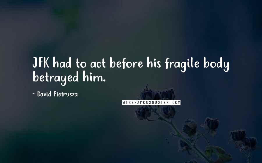 David Pietrusza quotes: JFK had to act before his fragile body betrayed him.