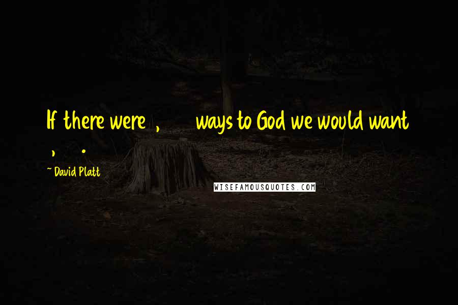 David Platt quotes: If there were 1,000 ways to God we would want 1,001.