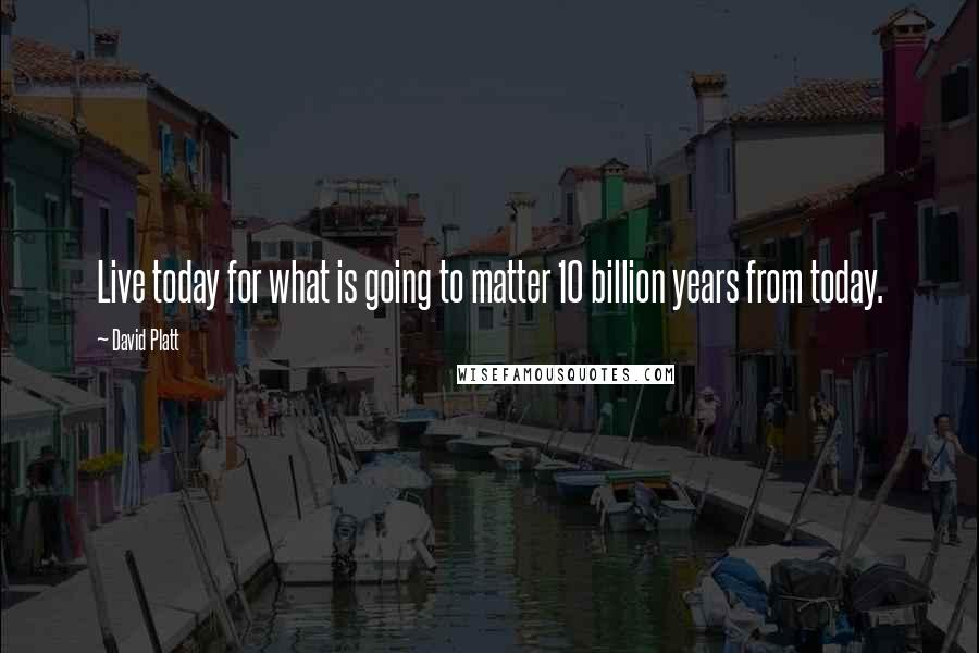 David Platt quotes: Live today for what is going to matter 10 billion years from today.