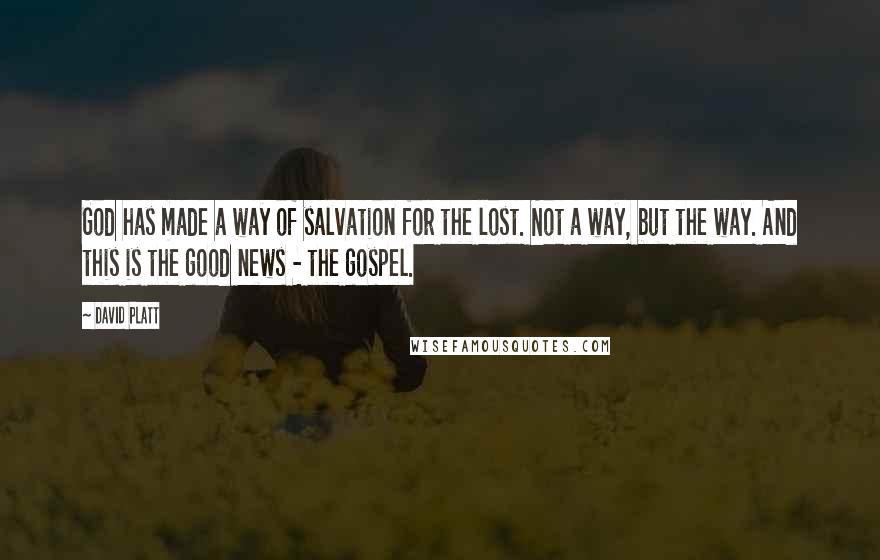 David Platt quotes: God has made a way of salvation for the lost. Not a way, but the way. And this is the good news - the gospel.