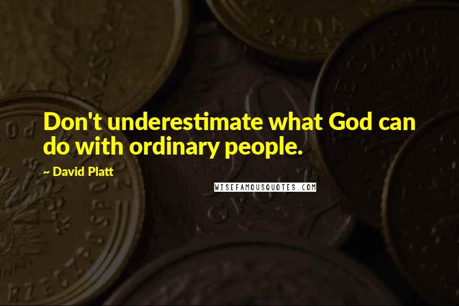 David Platt quotes: Don't underestimate what God can do with ordinary people.