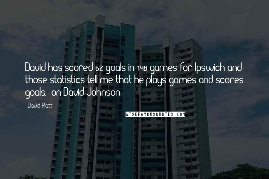 David Platt quotes: David has scored 62 goals in 148 games for Ipswich and those statistics tell me that he plays games and scores goals. (on David Johnson)