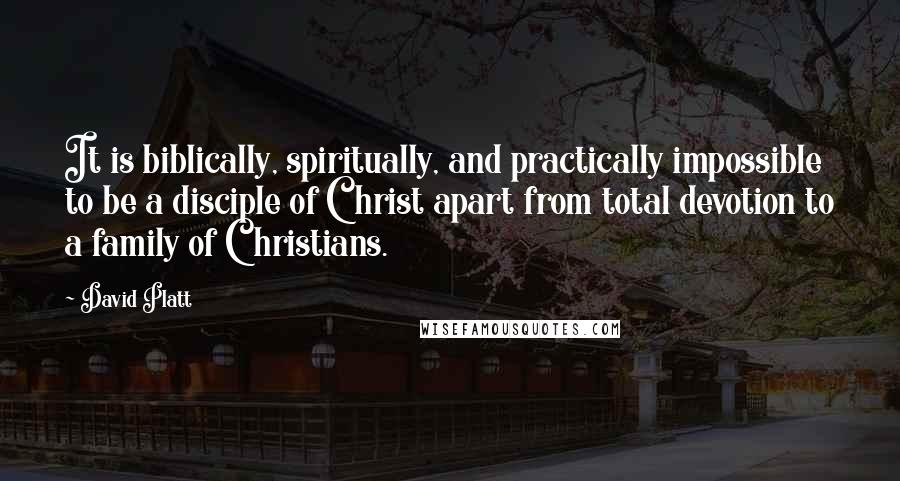 David Platt quotes: It is biblically, spiritually, and practically impossible to be a disciple of Christ apart from total devotion to a family of Christians.