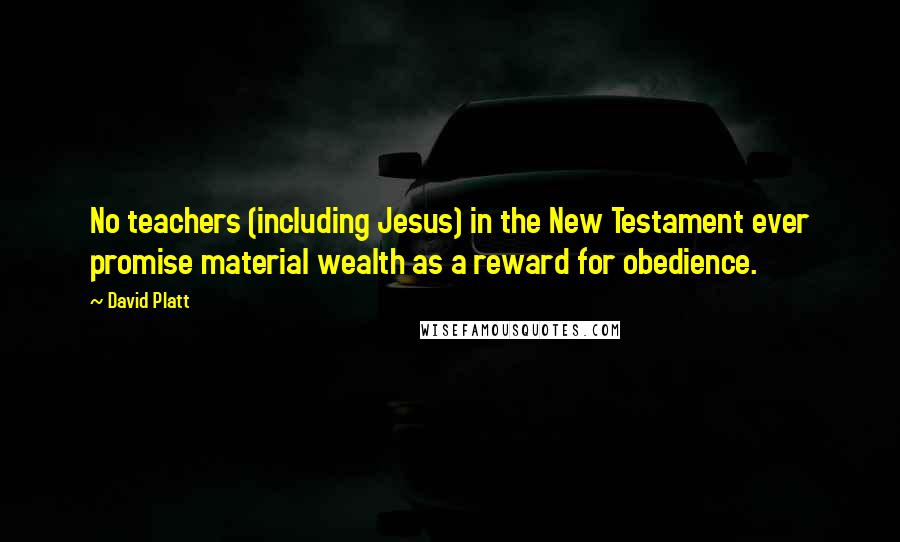 David Platt quotes: No teachers (including Jesus) in the New Testament ever promise material wealth as a reward for obedience.