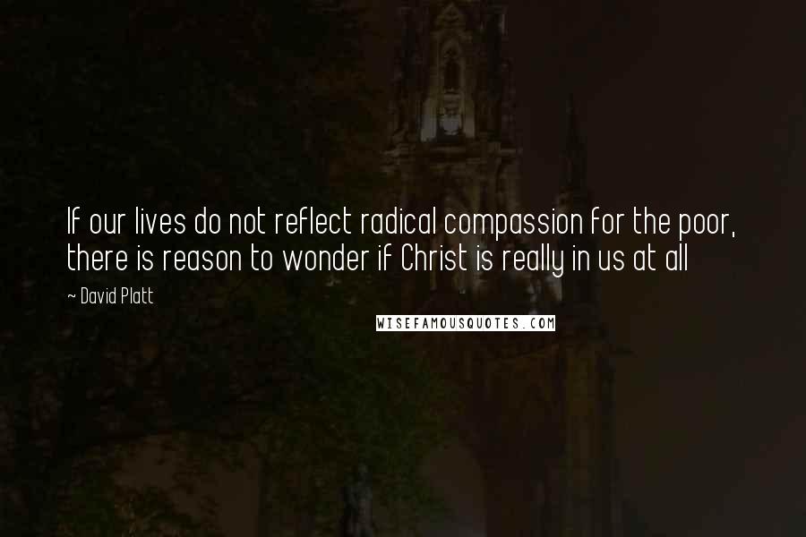 David Platt quotes: If our lives do not reflect radical compassion for the poor, there is reason to wonder if Christ is really in us at all