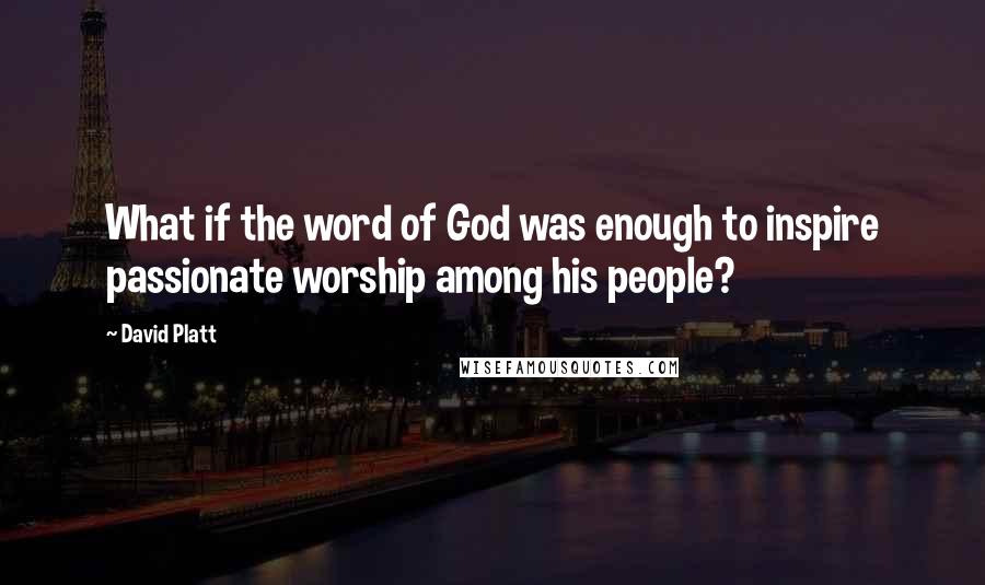 David Platt quotes: What if the word of God was enough to inspire passionate worship among his people?