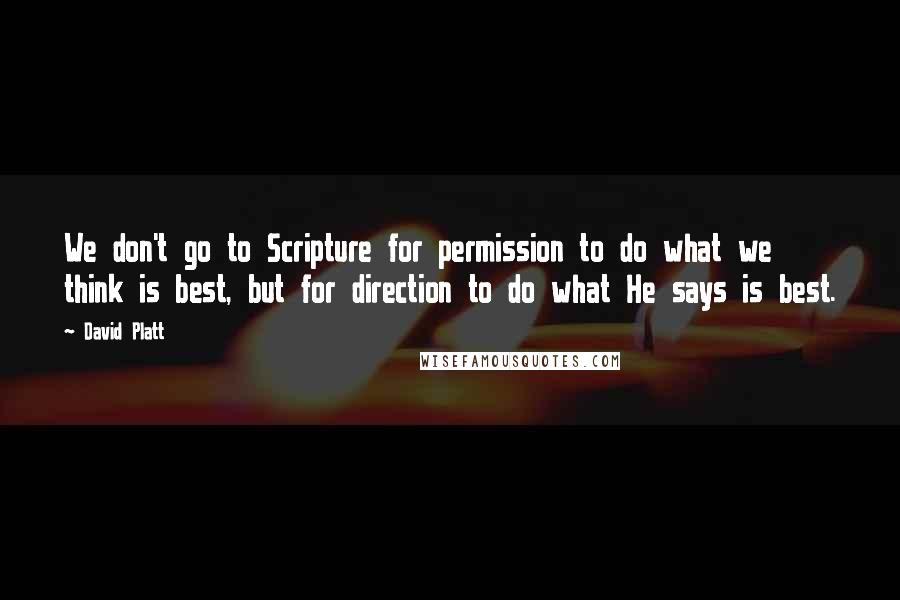 David Platt quotes: We don't go to Scripture for permission to do what we think is best, but for direction to do what He says is best.