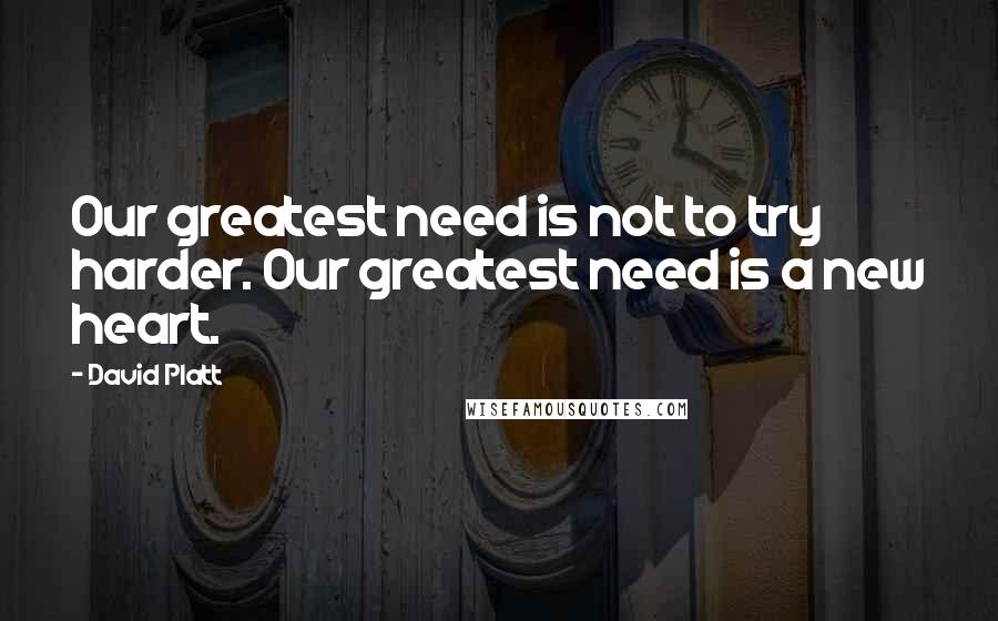 David Platt quotes: Our greatest need is not to try harder. Our greatest need is a new heart.