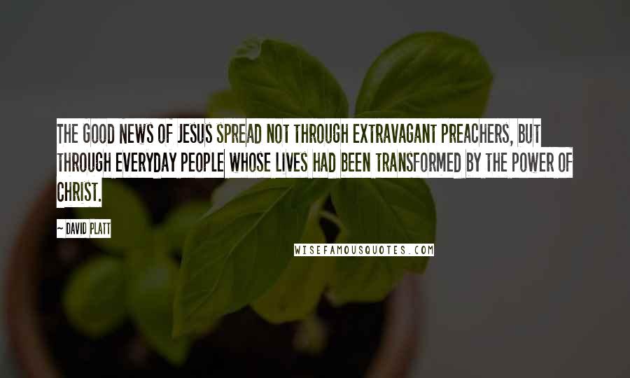 David Platt quotes: The Good News of Jesus spread not through extravagant preachers, but through everyday people whose lives had been transformed by the power of Christ.