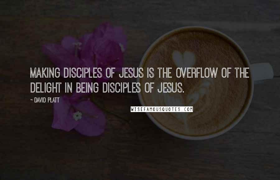 David Platt quotes: Making disciples of Jesus is the overflow of the delight in being disciples of Jesus.