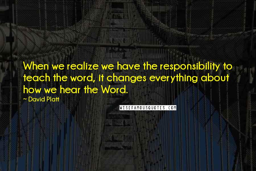 David Platt quotes: When we realize we have the responsibility to teach the word, it changes everything about how we hear the Word. David Platt quotes: When we realize we have the responsibility to teach the word, it changes everything about how we hear the Word.