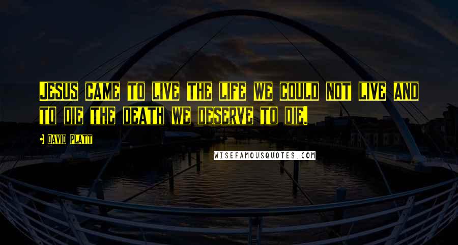 David Platt quotes: Jesus came to live the life we could not live and to die the death we deserve to die.