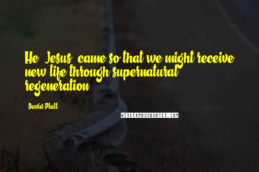 David Platt quotes: He (Jesus) came so that we might receive new life through supernatural regeneration.