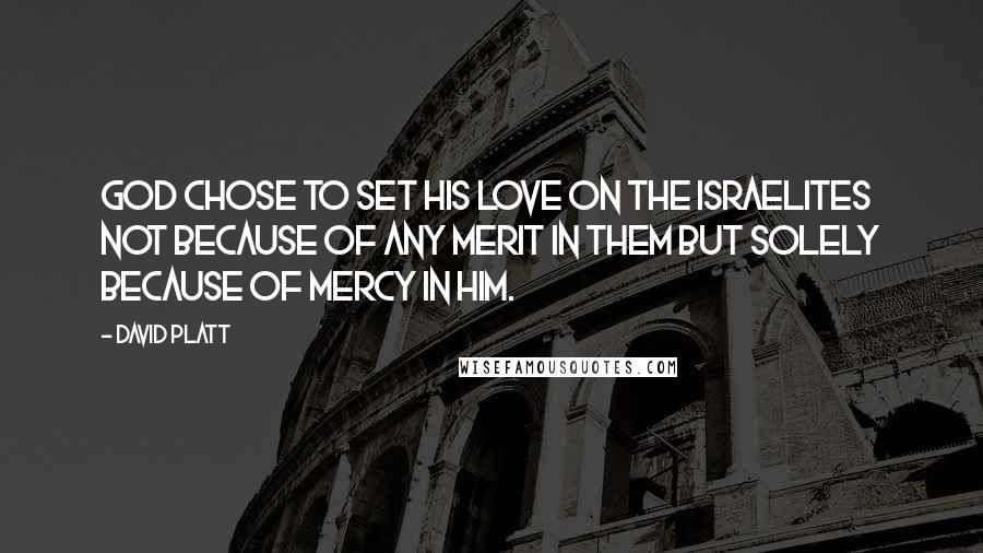 David Platt quotes: God chose to set his love on the Israelites not because of any merit in them but solely because of mercy in him.