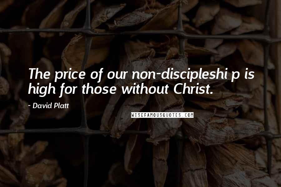 David Platt quotes: The price of our non-discipleshi p is high for those without Christ.