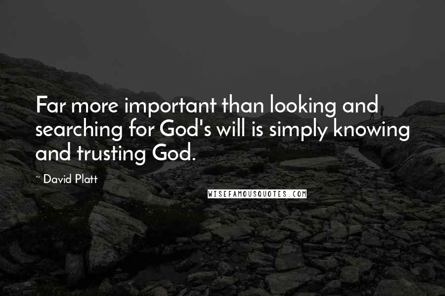 David Platt quotes: Far more important than looking and searching for God's will is simply knowing and trusting God.