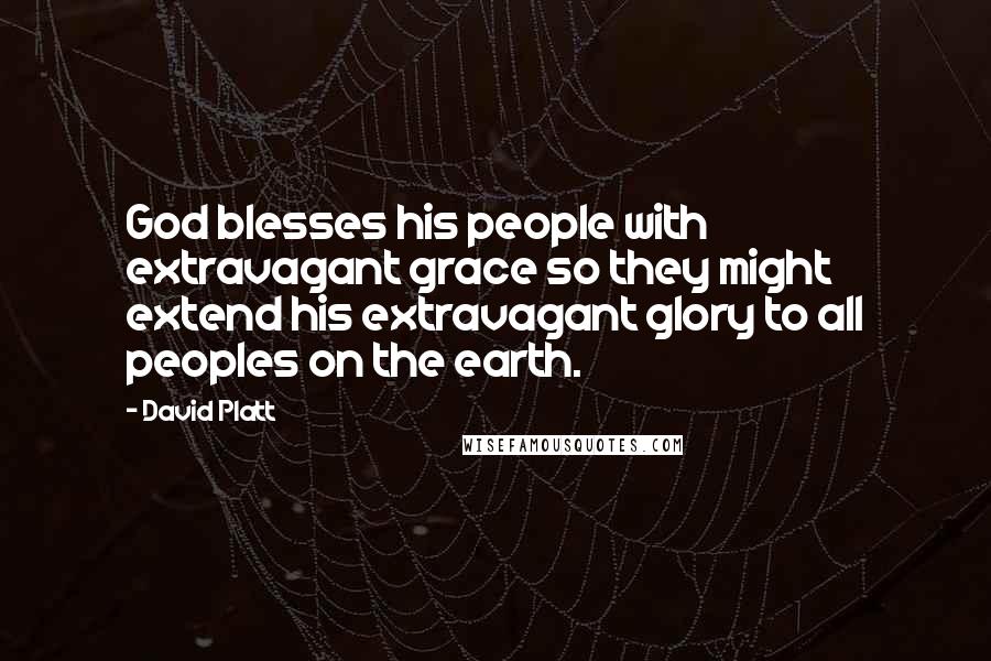 David Platt quotes: God blesses his people with extravagant grace so they might extend his extravagant glory to all peoples on the earth.