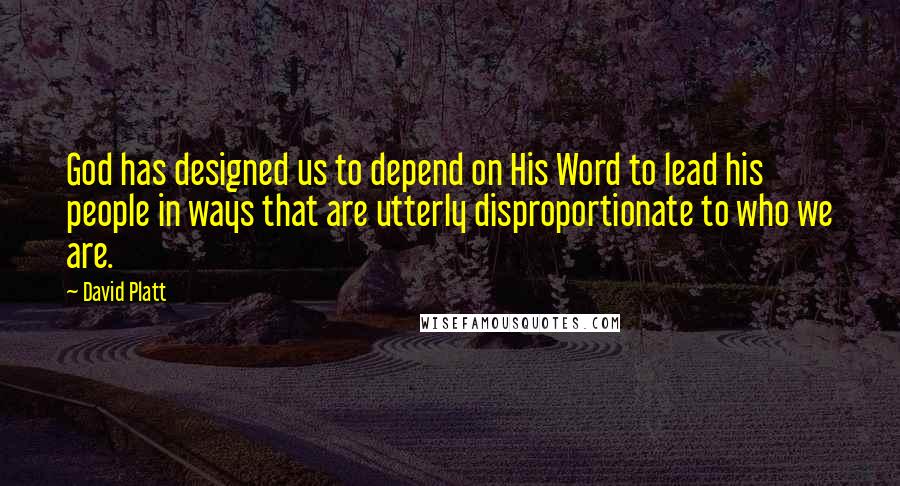 David Platt quotes: God has designed us to depend on His Word to lead his people in ways that are utterly disproportionate to who we are.