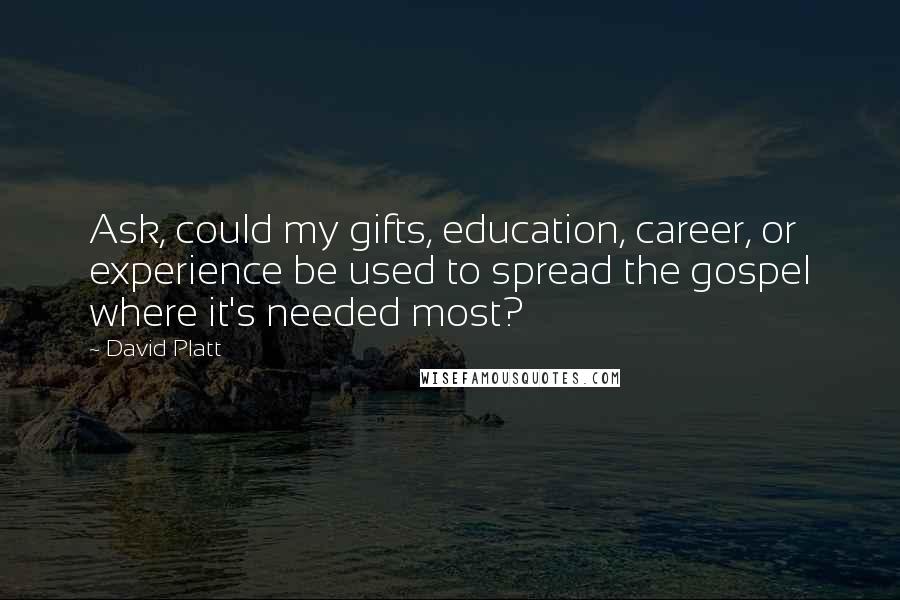 David Platt quotes: Ask, could my gifts, education, career, or experience be used to spread the gospel where it's needed most?