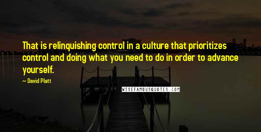 David Platt quotes: That is relinquishing control in a culture that prioritizes control and doing what you need to do in order to advance yourself.