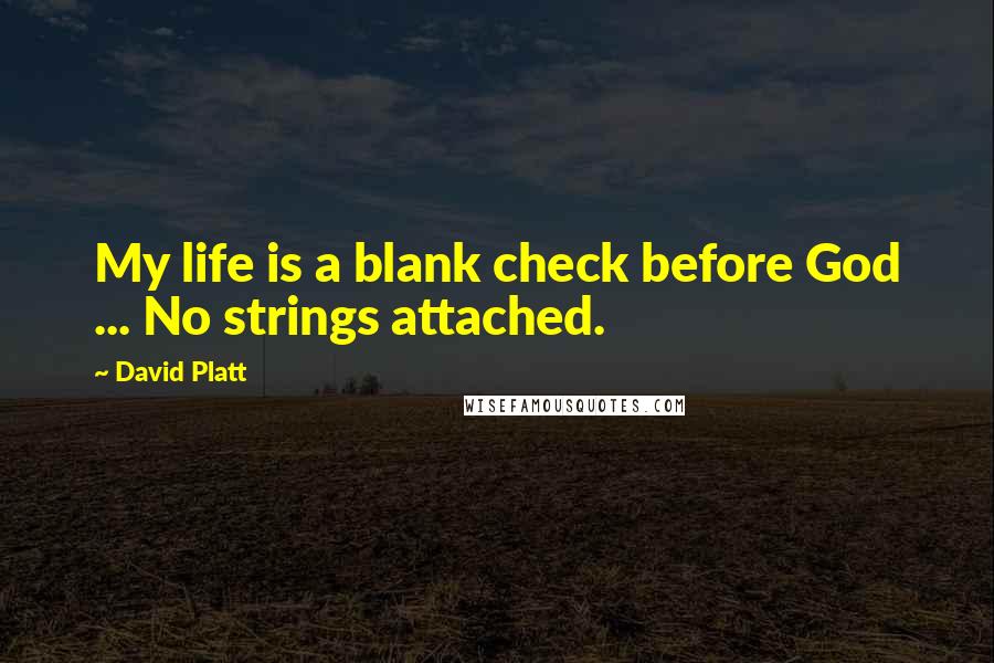 David Platt quotes: My life is a blank check before God ... No strings attached.