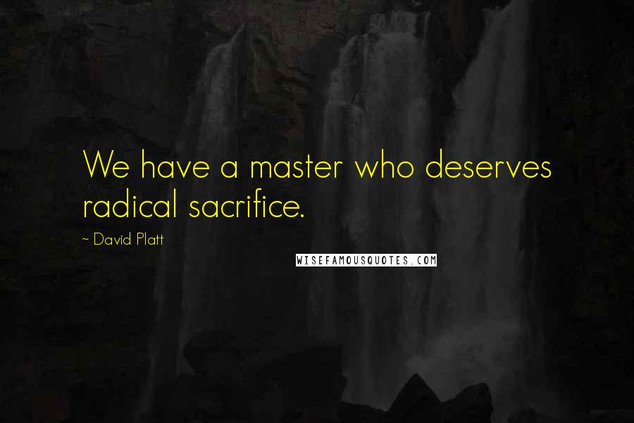 David Platt quotes: We have a master who deserves radical sacrifice.