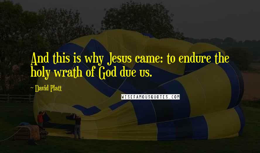 David Platt quotes: And this is why Jesus came: to endure the holy wrath of God due us.
