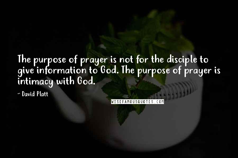 David Platt quotes: The purpose of prayer is not for the disciple to give information to God. The purpose of prayer is intimacy with God.