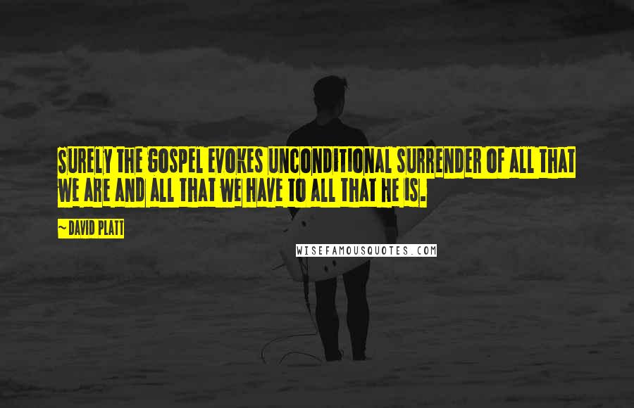 David Platt quotes: Surely the gospel evokes unconditional surrender of all that we are and all that we have to all that He is.