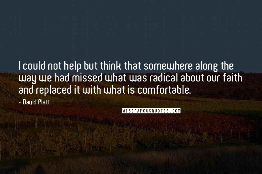 David Platt quotes: I could not help but think that somewhere along the way we had missed what was radical about our faith and replaced it with what is comfortable.