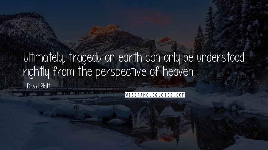 David Platt quotes: Ultimately, tragedy on earth can only be understood rightly from the perspective of heaven.