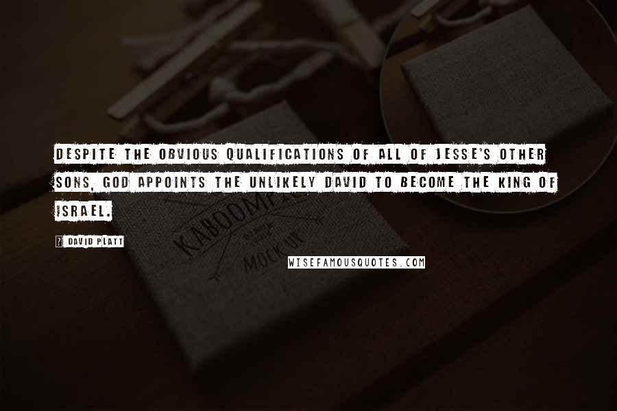 David Platt quotes: Despite the obvious qualifications of all of Jesse's other sons, God appoints the unlikely David to become the king of Israel.