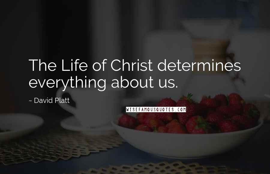 David Platt quotes: The Life of Christ determines everything about us.