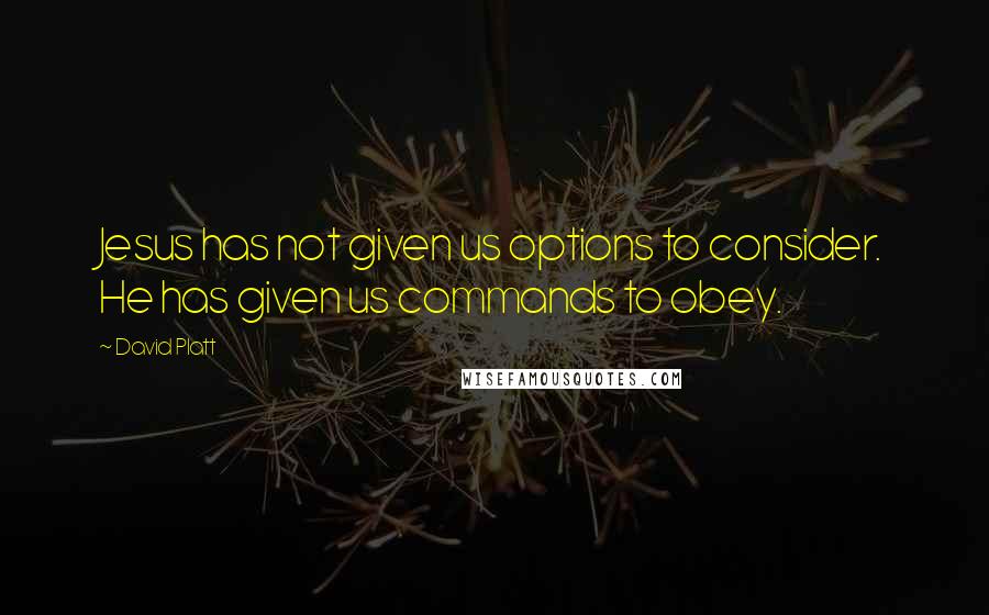 David Platt quotes: Jesus has not given us options to consider. He has given us commands to obey.