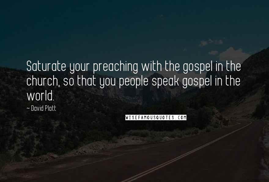 David Platt quotes: Saturate your preaching with the gospel in the church, so that you people speak gospel in the world.