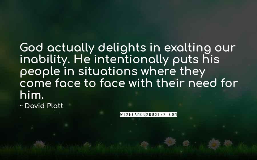 David Platt quotes: God actually delights in exalting our inability. He intentionally puts his people in situations where they come face to face with their need for him.