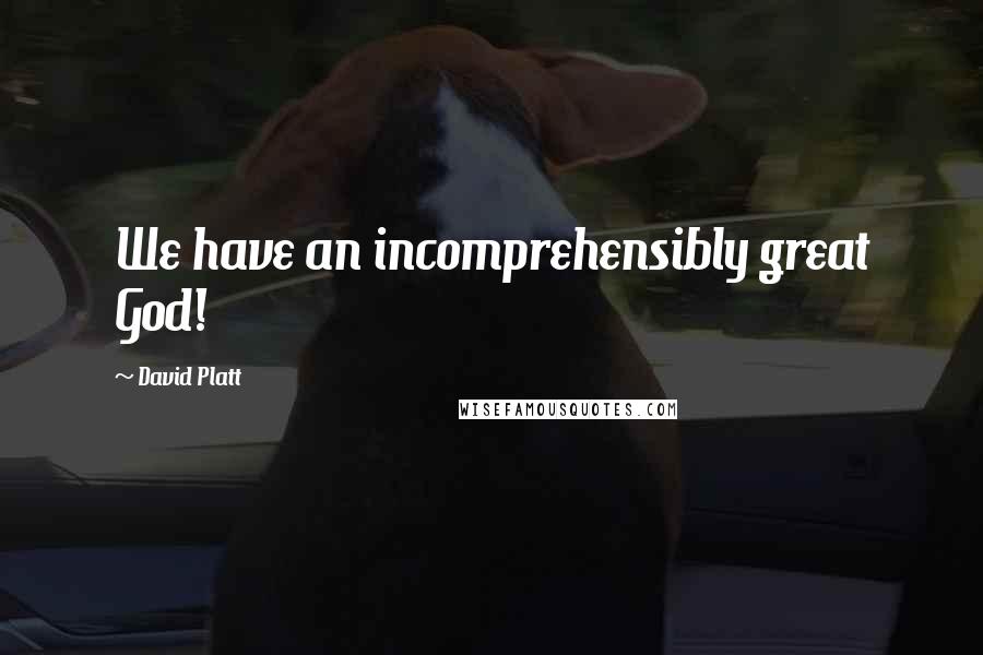 David Platt quotes: We have an incomprehensibly great God!