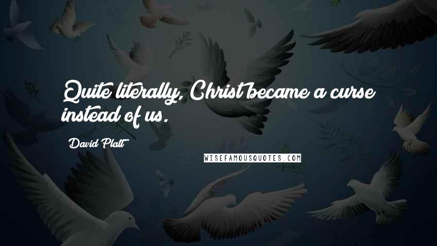 David Platt quotes: Quite literally, Christ became a curse instead of us.