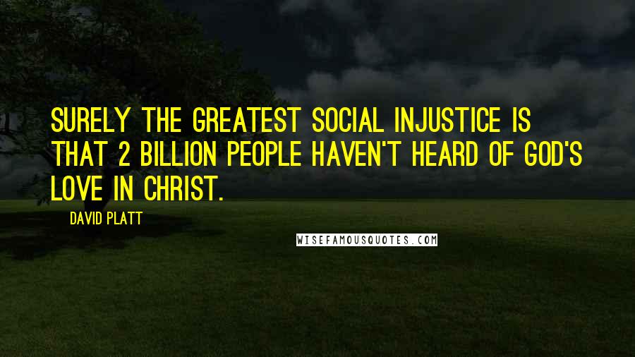 David Platt quotes: Surely the greatest social injustice is that 2 billion people haven't heard of God's love in Christ.