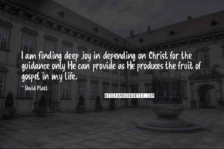 David Platt quotes: I am finding deep joy in depending on Christ for the guidance only He can provide as He produces the fruit of gospel in my life.