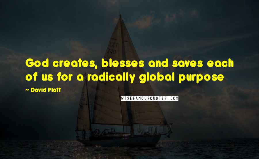 David Platt quotes: God creates, blesses and saves each of us for a radically global purpose