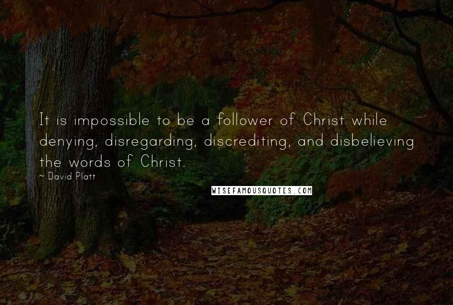 David Platt quotes: It is impossible to be a follower of Christ while denying, disregarding, discrediting, and disbelieving the words of Christ.