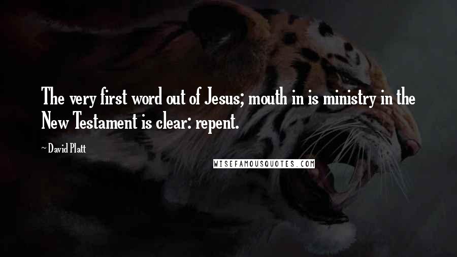 David Platt quotes: The very first word out of Jesus; mouth in is ministry in the New Testament is clear: repent.