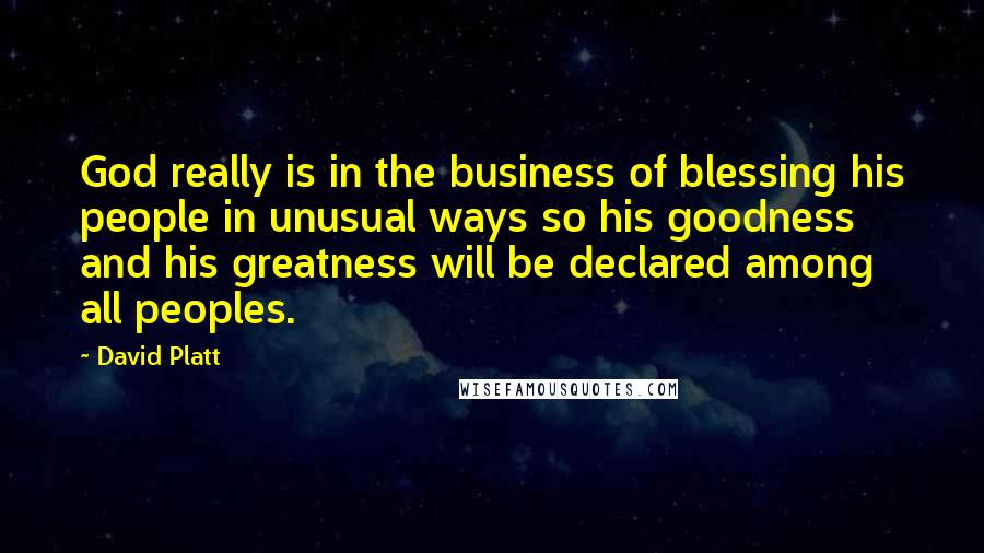 David Platt quotes: God really is in the business of blessing his people in unusual ways so his goodness and his greatness will be declared among all peoples.