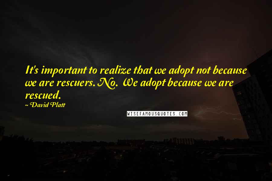 David Platt quotes: It's important to realize that we adopt not because we are rescuers. No. We adopt because we are rescued.